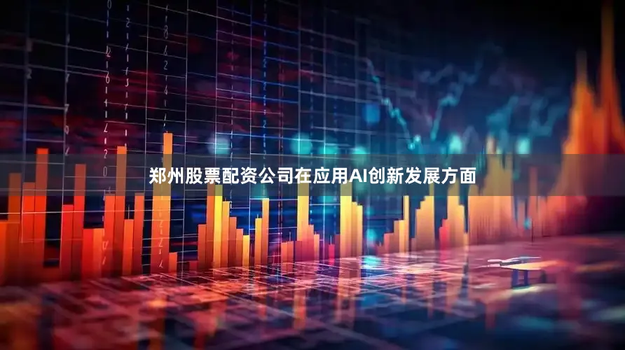 郑州股票配资公司在应用AI创新发展方面