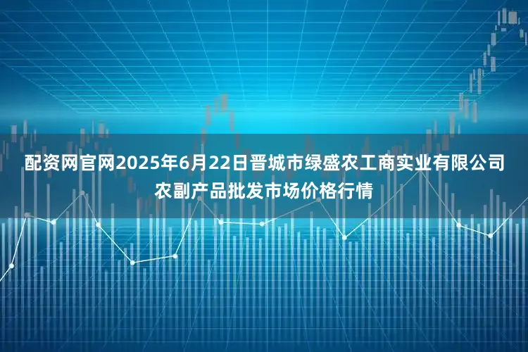 配资网官网2025年6月22日晋城市绿盛农工商实业有限公司农副产品批发市场价格行情