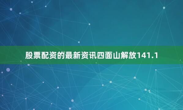 股票配资的最新资讯四面山解放141.1