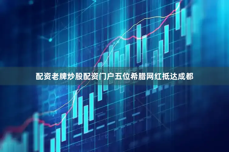 配资老牌炒股配资门户五位希腊网红抵达成都