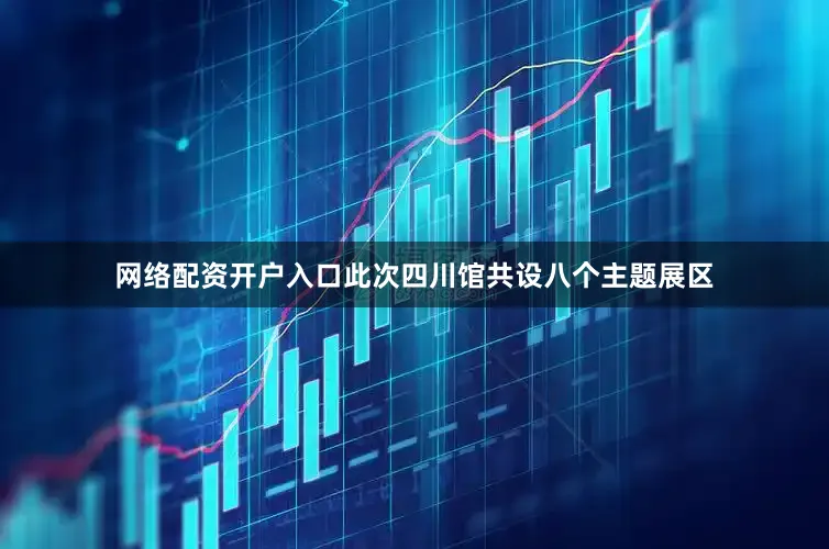 网络配资开户入口此次四川馆共设八个主题展区