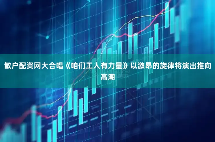 散户配资网大合唱《咱们工人有力量》以激昂的旋律将演出推向高潮