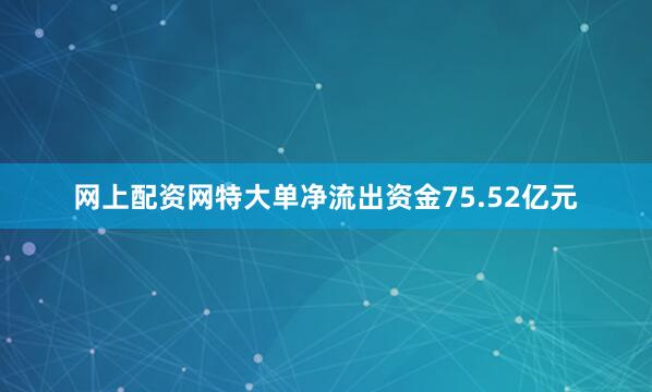 网上配资网特大单净流出资金75.52亿元