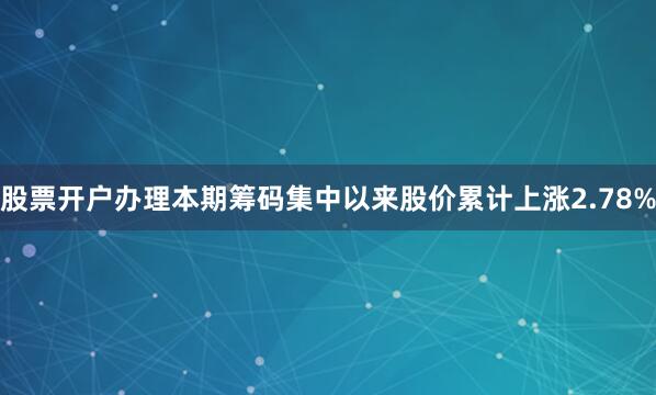 股票开户办理本期筹码集中以来股价累计上涨2.78%