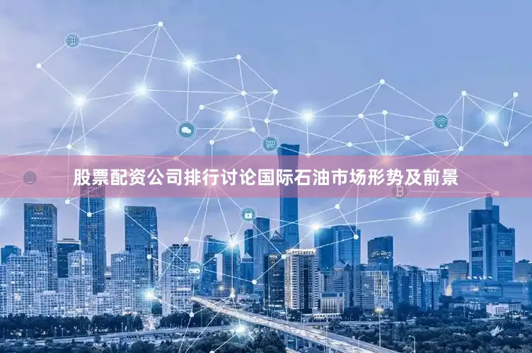股票配资公司排行讨论国际石油市场形势及前景