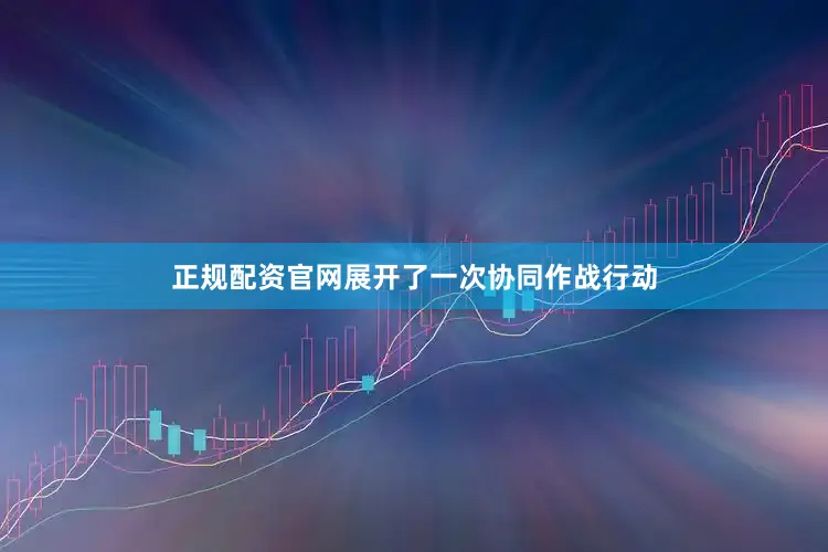 正规配资官网展开了一次协同作战行动