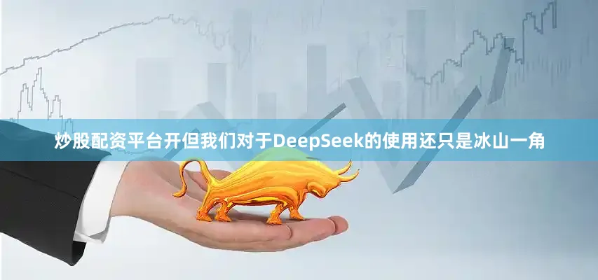 炒股配资平台开但我们对于DeepSeek的使用还只是冰山一角