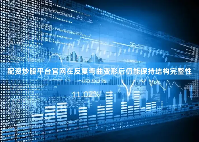 配资炒股平台官网在反复弯曲变形后仍能保持结构完整性