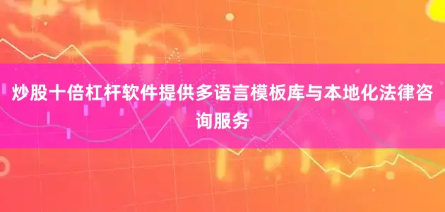 炒股十倍杠杆软件提供多语言模板库与本地化法律咨询服务