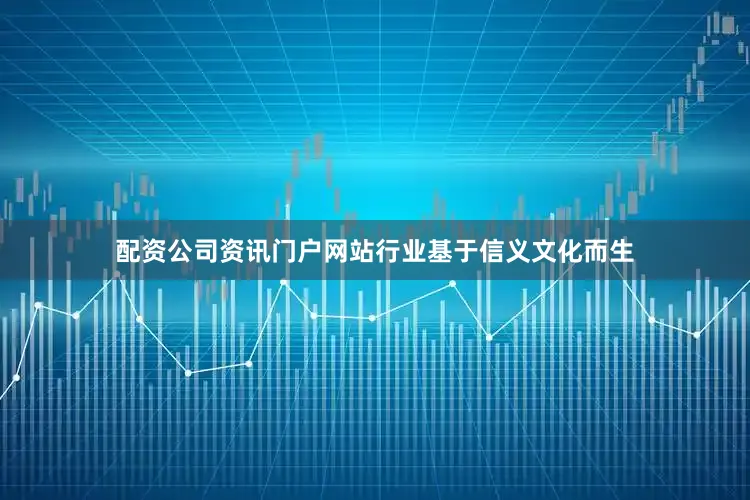 配资公司资讯门户网站行业基于信义文化而生