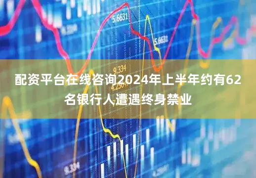 配资平台在线咨询2024年上半年约有62名银行人遭遇终身禁业