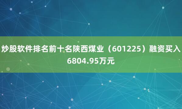 炒股软件排名前十名陕西煤业（601225）融资买入6804.95万元