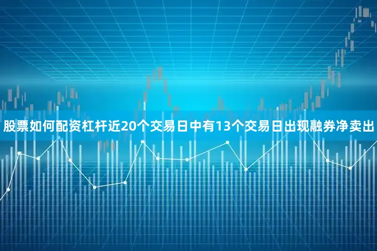 股票如何配资杠杆近20个交易日中有13个交易日出现融券净卖出