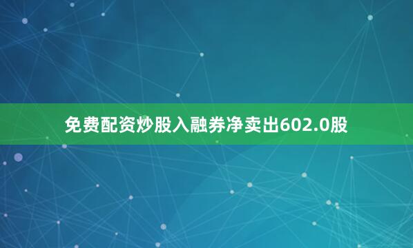免费配资炒股入融券净卖出602.0股