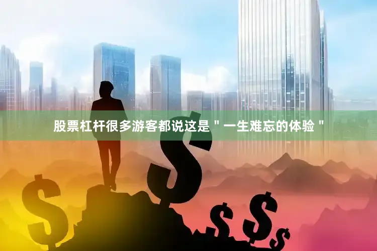 股票杠杆很多游客都说这是＂一生难忘的体验＂