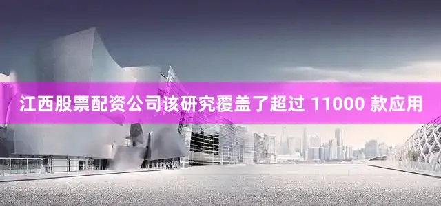 江西股票配资公司该研究覆盖了超过 11000 款应用