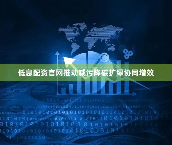 低息配资官网推动减污降碳扩绿协同增效