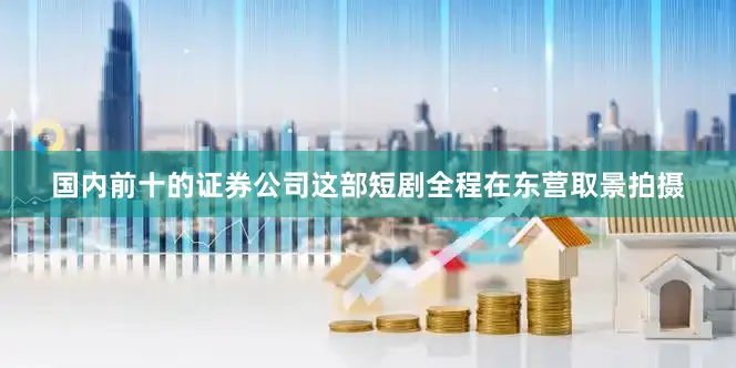 国内前十的证券公司这部短剧全程在东营取景拍摄