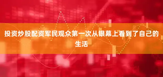 投资炒股配资军民观众第一次从银幕上看到了自己的生活