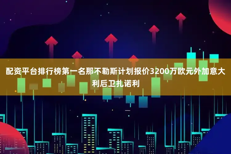 配资平台排行榜第一名那不勒斯计划报价3200万欧元外加意大利后卫扎诺利
