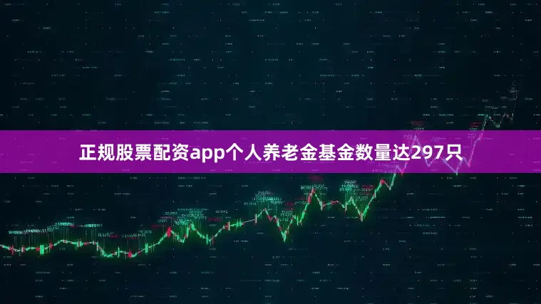 正规股票配资app个人养老金基金数量达297只