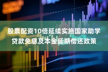 股票配资10倍延续实施国家助学贷款免息及本金延期偿还政策