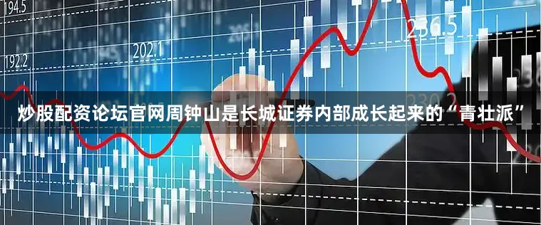 炒股配资论坛官网周钟山是长城证券内部成长起来的“青壮派”