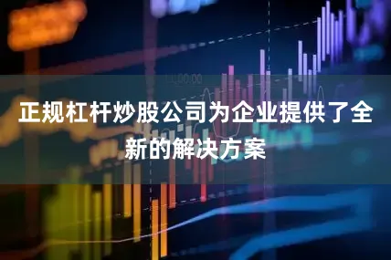 正规杠杆炒股公司为企业提供了全新的解决方案