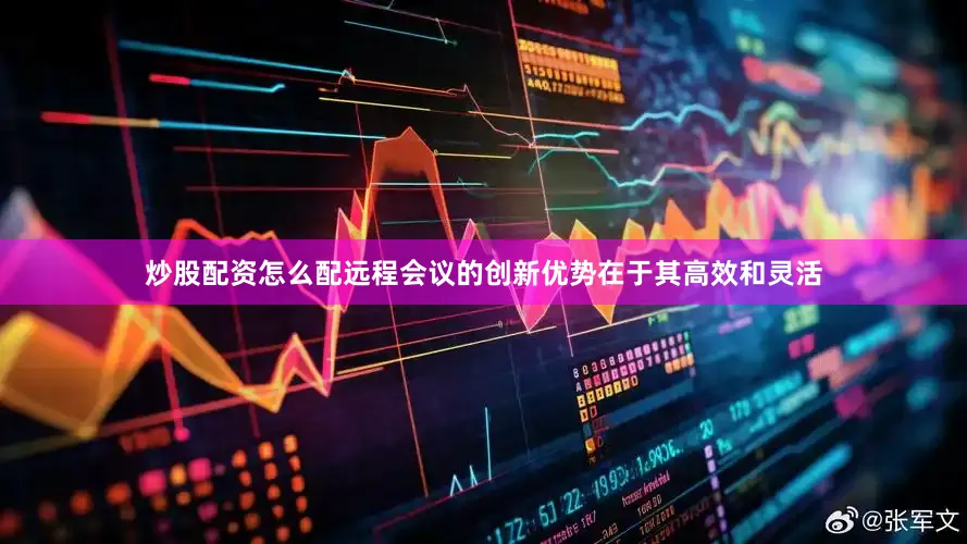 炒股配资怎么配远程会议的创新优势在于其高效和灵活