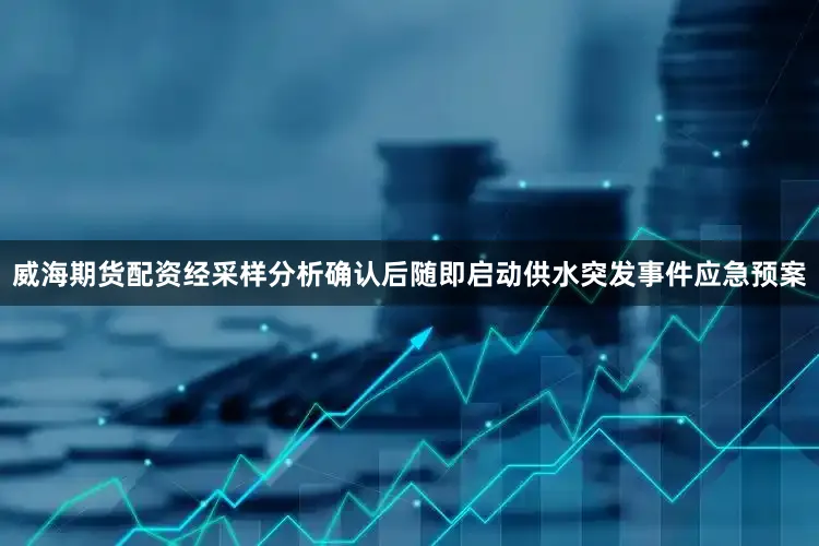 威海期货配资经采样分析确认后随即启动供水突发事件应急预案