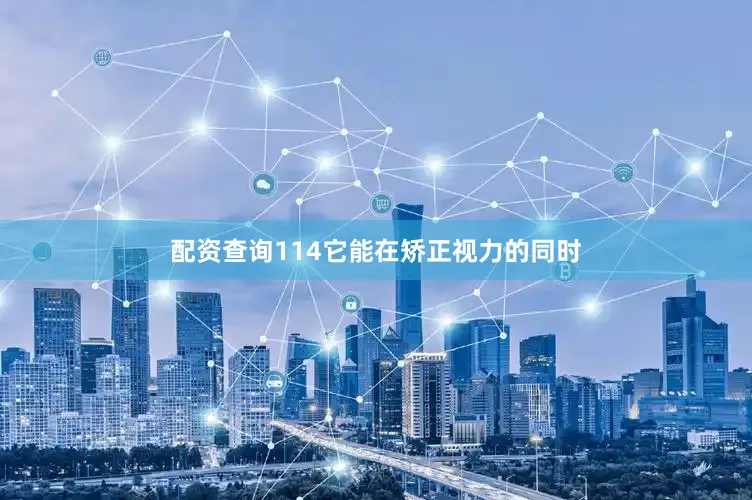 配资查询114它能在矫正视力的同时
