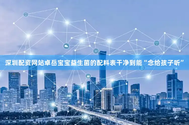 深圳配资网站卓岳宝宝益生菌的配料表干净到能“念给孩子听”