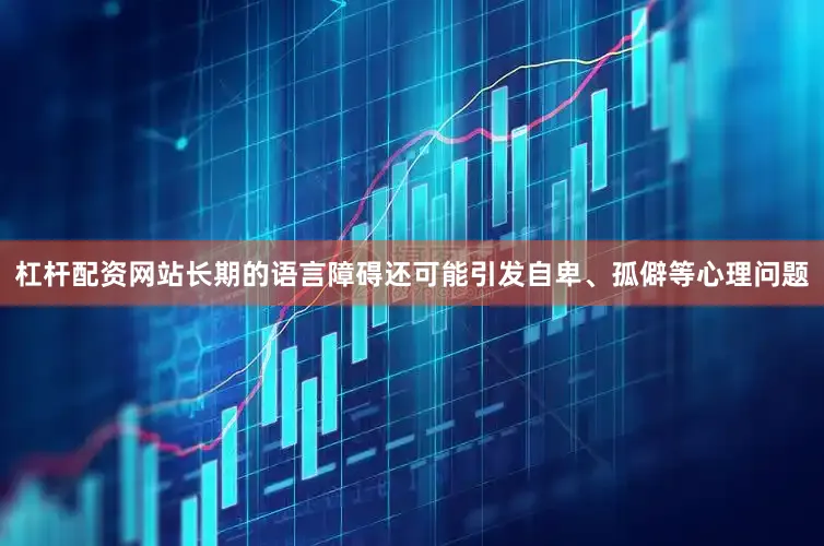 杠杆配资网站长期的语言障碍还可能引发自卑、孤僻等心理问题
