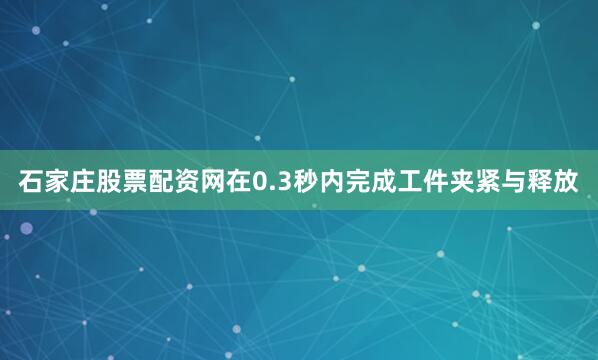 石家庄股票配资网在0.3秒内完成工件夹紧与释放