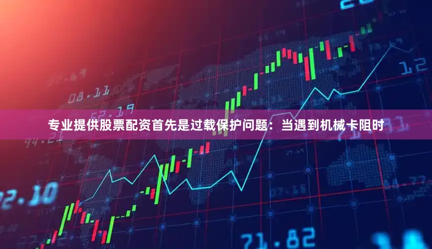 专业提供股票配资首先是过载保护问题：当遇到机械卡阻时