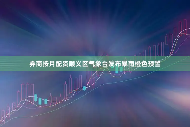 券商按月配资顺义区气象台发布暴雨橙色预警