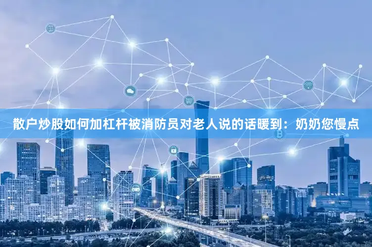 散户炒股如何加杠杆被消防员对老人说的话暖到：奶奶您慢点