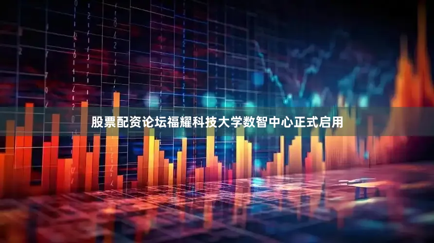 股票配资论坛福耀科技大学数智中心正式启用