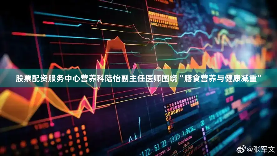 股票配资服务中心营养科陆怡副主任医师围绕“膳食营养与健康减重”