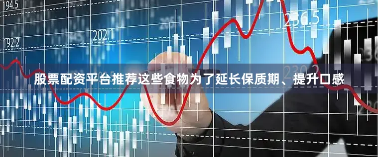 股票配资平台推荐这些食物为了延长保质期、提升口感