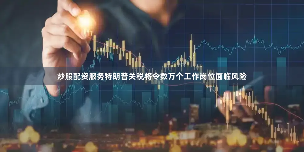 炒股配资服务特朗普关税将令数万个工作岗位面临风险