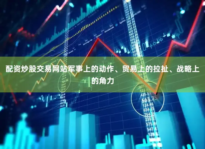 配资炒股交易网站军事上的动作、贸易上的拉扯、战略上的角力