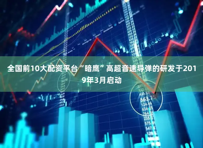 全国前10大配资平台“暗鹰”高超音速导弹的研发于2019年3月启动