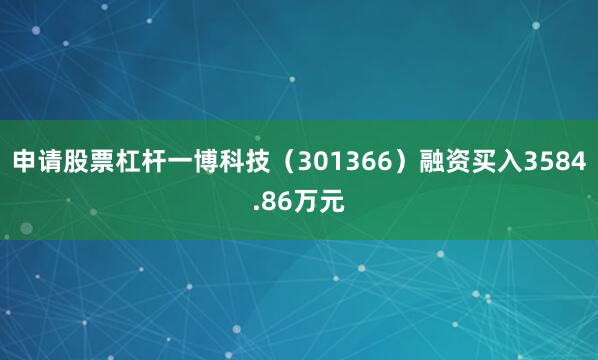 申请股票杠杆一博科技（301366）融资买入3584.86万元