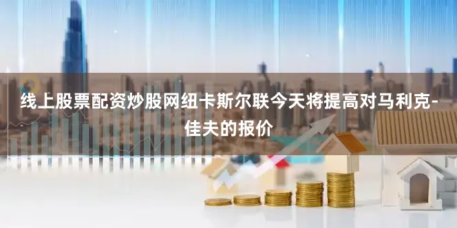 线上股票配资炒股网纽卡斯尔联今天将提高对马利克-佳夫的报价