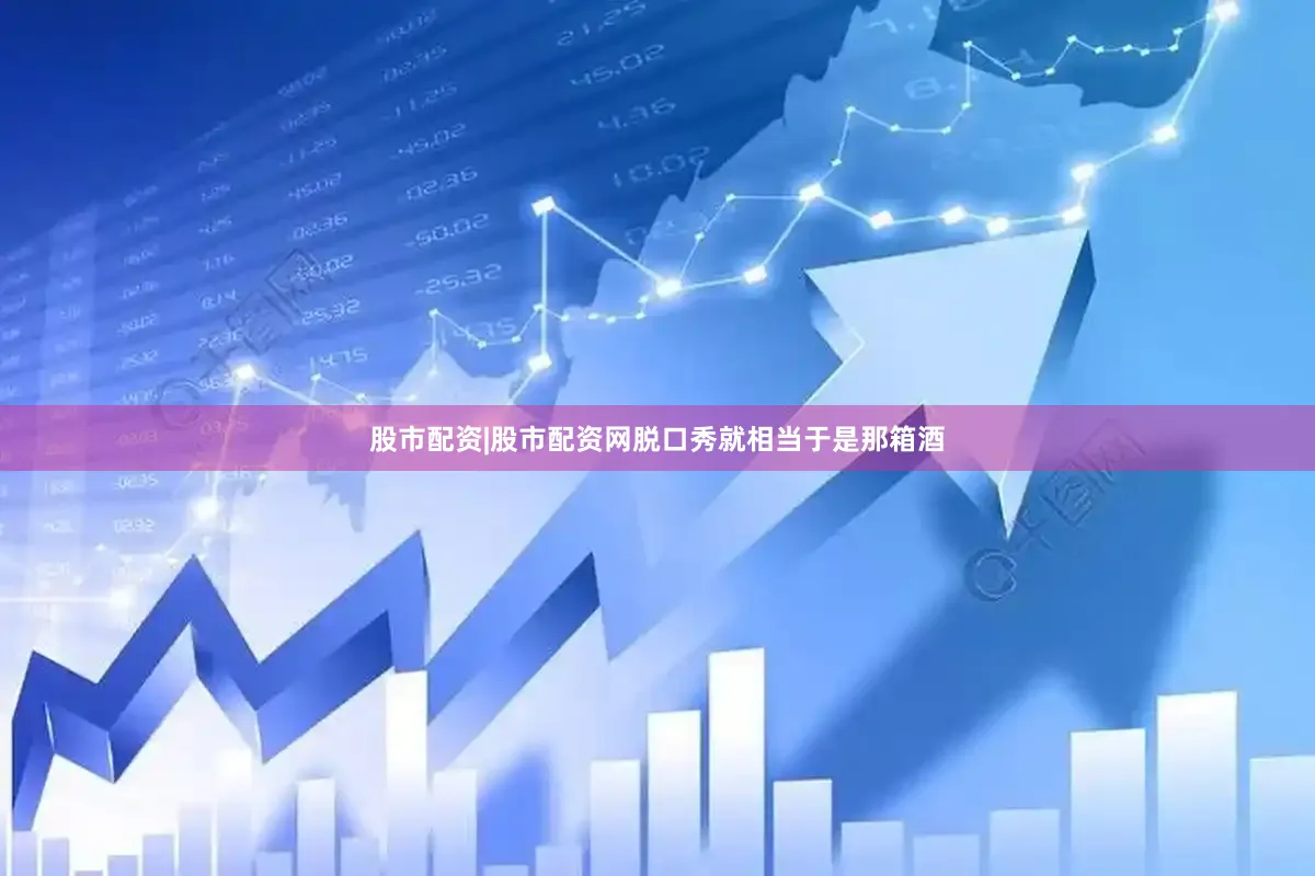 股市配资|股市配资网脱口秀就相当于是那箱酒