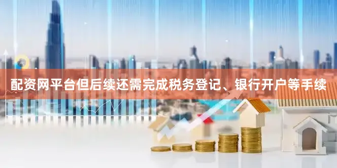 配资网平台但后续还需完成税务登记、银行开户等手续