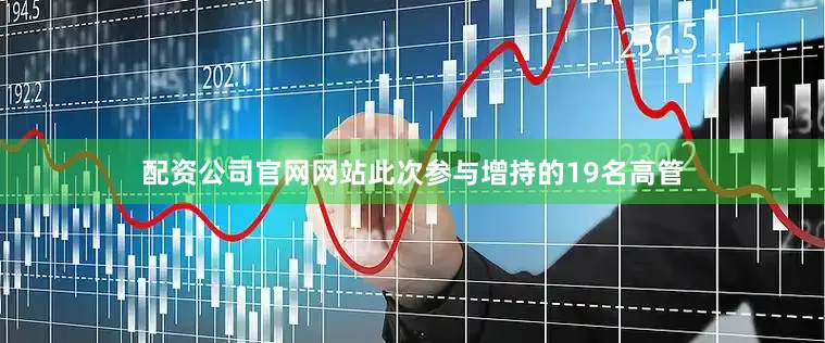 配资公司官网网站此次参与增持的19名高管