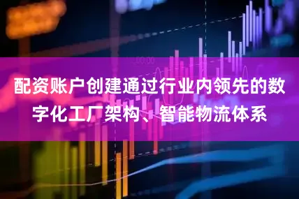 配资账户创建通过行业内领先的数字化工厂架构、智能物流体系
