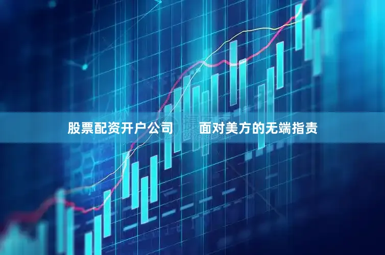 股票配资开户公司       面对美方的无端指责